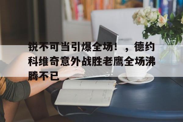 锐不可当引爆全场！，德约科维奇意外战胜老鹰全场沸腾不已(德约科维奇?)