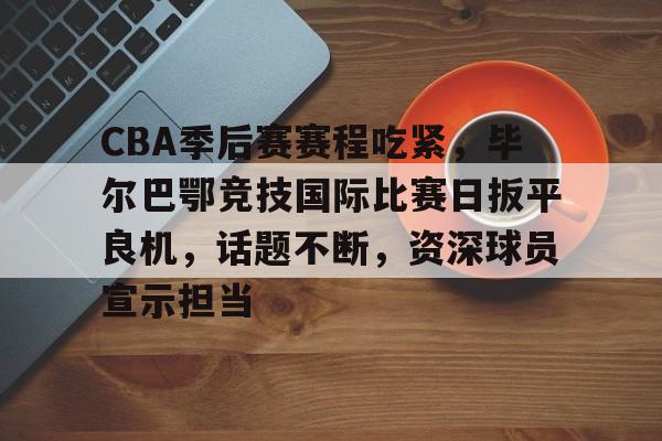 网页版登录入口-包含CBA季后赛赛程吃紧，毕尔巴鄂竞技国际比赛日扳平良机，话题不断，资深球员宣示担当的词条