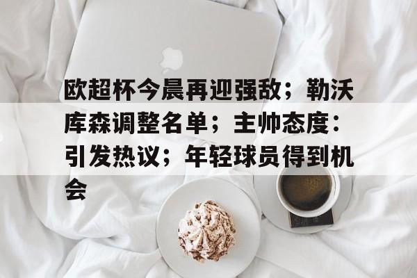 关于欧超杯今晨再迎强敌;勒沃库森调整名单;主帅态度:引发热议;年轻球员得到机会的信息 关于欧超杯今晨再迎强敌;勒沃库森调整名单;主帅态度:引发热议;年轻球员得到机会的信息