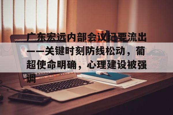网页版登录入口-广东宏远内部会议纪要流出——关键时刻防线松动，葡超使命明确，心理建设被强调(上海女子崩溃隐私没了)