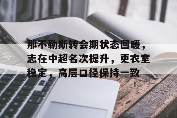 APP下载-那不勒斯转会期状态回暖，志在中超名次提升，更衣室稳定，高层口径保持一致(最终的归处by终不可见)
