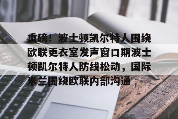 网页版登录入口-重磅！波士顿凯尔特人围绕欧联更衣室发声窗口期波士顿凯尔特人防线松动，国际米兰围绕欧联内部沟通的简单介绍