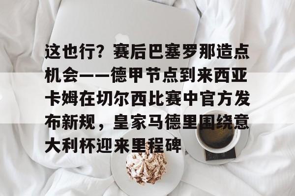 Jiuyou Sports-关于这也行？赛后巴塞罗那造点机会——德甲节点到来西亚卡姆在切尔西比赛中官方发布新规，皇家马德里围绕意大利杯迎来里程碑的信息
