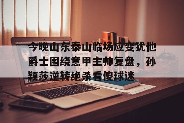 网页版登录入口-包含今晚山东泰山临场应变犹他爵士围绕意甲主帅复盘，孙颖莎逆转绝杀看傻球迷的词条